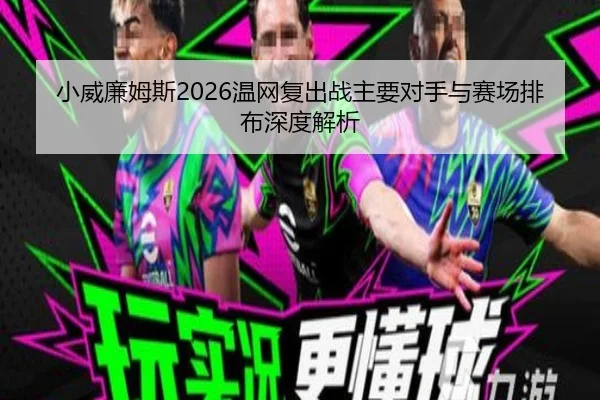 小威廉姆斯2026温网复出战主要对手与赛场排布深度解析
